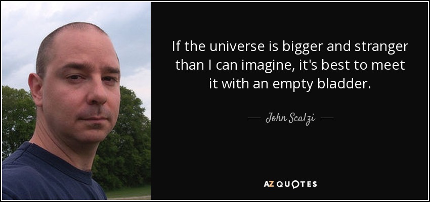 If the universe is bigger and stranger than I can imagine, it's best to meet it with an empty bladder. - John Scalzi