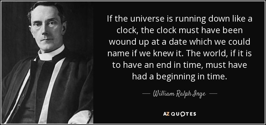 If the universe is running down like a clock, the clock must have been wound up at a date which we could name if we knew it. The world, if it is to have an end in time, must have had a beginning in time. - William Ralph Inge