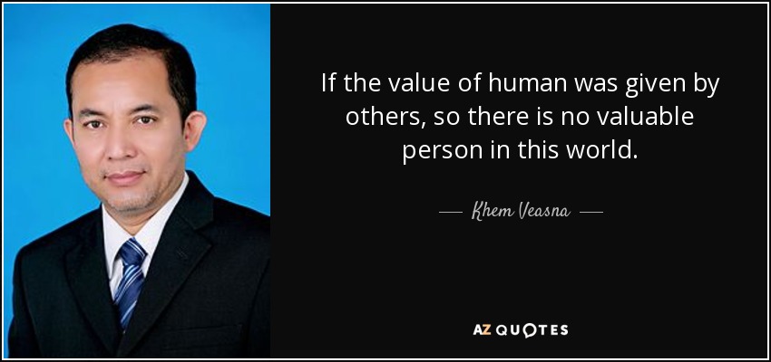 If the value of human was given by others, so there is no valuable person in this world. - Khem Veasna