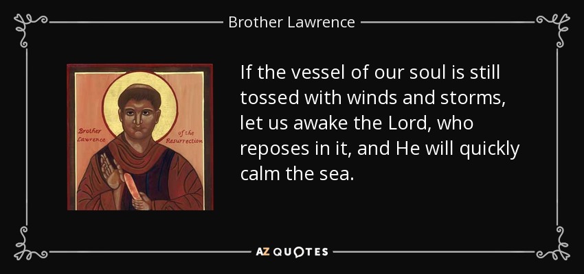 If the vessel of our soul is still tossed with winds and storms, let us awake the Lord, who reposes in it, and He will quickly calm the sea. - Brother Lawrence