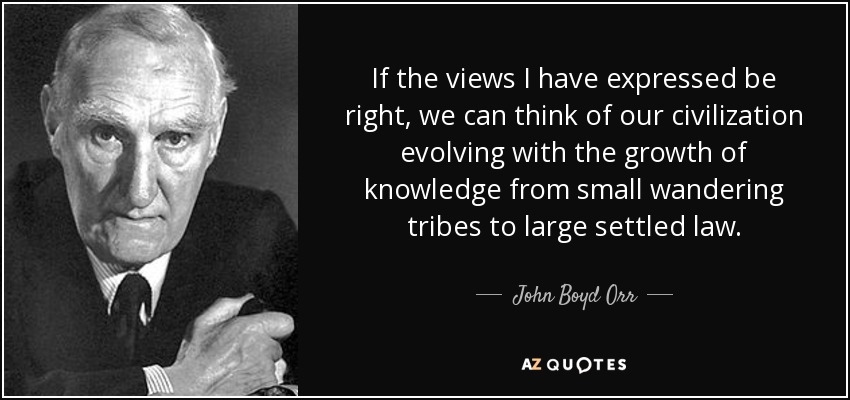 If the views I have expressed be right, we can think of our civilization evolving with the growth of knowledge from small wandering tribes to large settled law. - John Boyd Orr