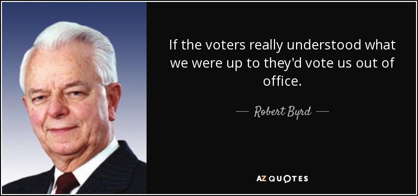If the voters really understood what we were up to they'd vote us out of office. - Robert Byrd