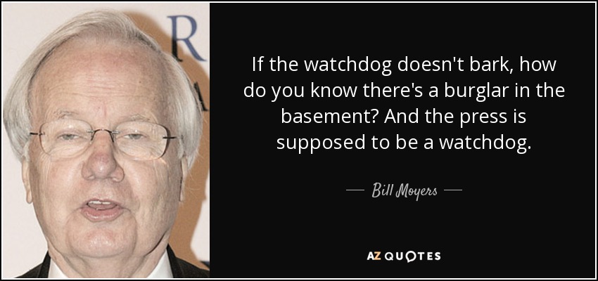 If the watchdog doesn't bark, how do you know there's a burglar in the basement? And the press is supposed to be a watchdog. - Bill Moyers
