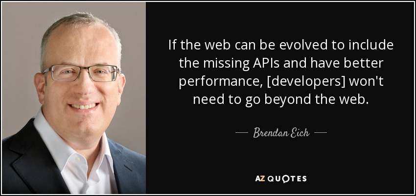 If the web can be evolved to include the missing APIs and have better performance, [developers] won't need to go beyond the web. - Brendan Eich