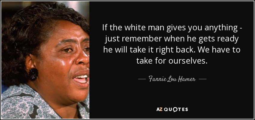 If the white man gives you anything - just remember when he gets ready he will take it right back. We have to take for ourselves. - Fannie Lou Hamer