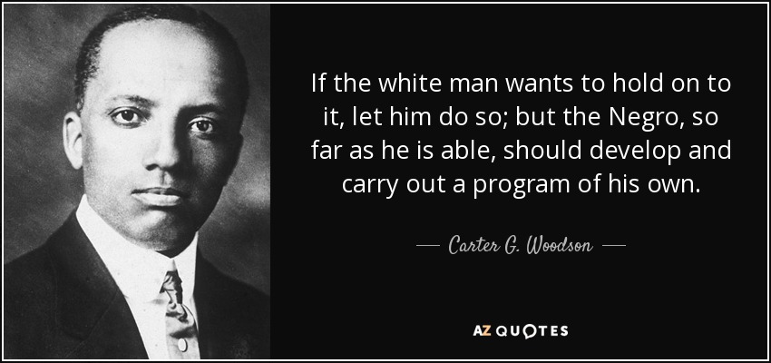 If the white man wants to hold on to it, let him do so; but the Negro, so far as he is able, should develop and carry out a program of his own. - Carter G. Woodson