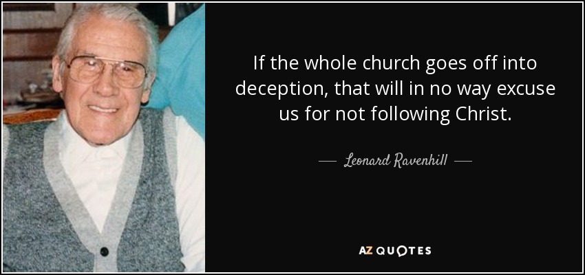 If the whole church goes off into deception, that will in no way excuse us for not following Christ. - Leonard Ravenhill