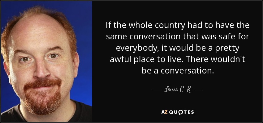 If the whole country had to have the same conversation that was safe for everybody, it would be a pretty awful place to live. There wouldn't be a conversation. - Louis C. K.