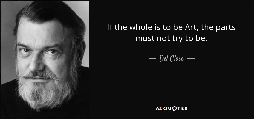 If the whole is to be Art, the parts must not try to be. - Del Close
