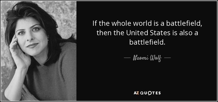 If the whole world is a battlefield, then the United States is also a battlefield. - Naomi Wolf