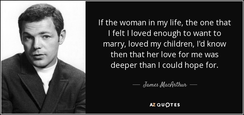 If the woman in my life, the one that I felt I loved enough to want to marry, loved my children, I'd know then that her love for me was deeper than I could hope for. - James MacArthur