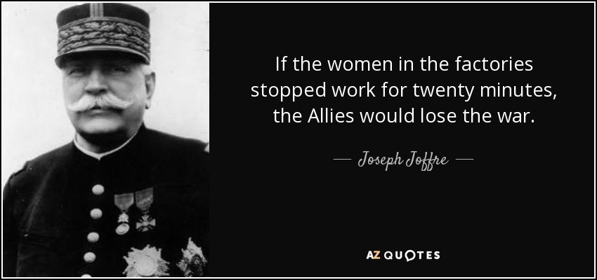 If the women in the factories stopped work for twenty minutes, the Allies would lose the war. - Joseph Joffre