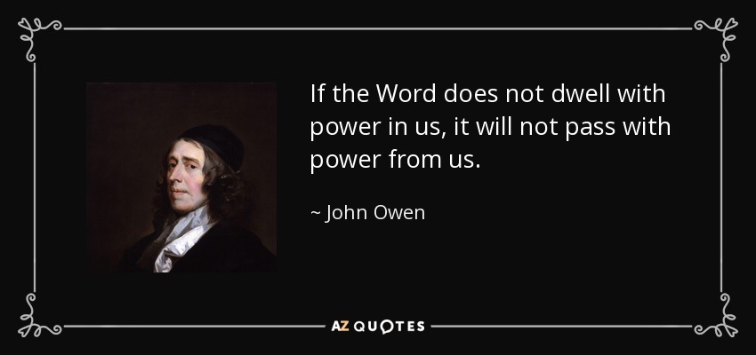 If the Word does not dwell with power in us, it will not pass with power from us. - John Owen