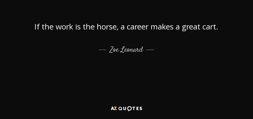 If the work is the horse, a career makes a great cart. - Zoe Leonard