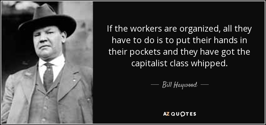 If the workers are organized, all they have to do is to put their hands in their pockets and they have got the capitalist class whipped. - Bill Haywood