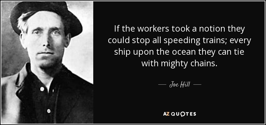 If the workers took a notion they could stop all speeding trains; every ship upon the ocean they can tie with mighty chains. - Joe Hill