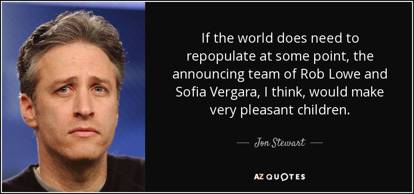 If the world does need to repopulate at some point, the announcing team of Rob Lowe and Sofia Vergara, I think, would make very pleasant children. - Jon Stewart