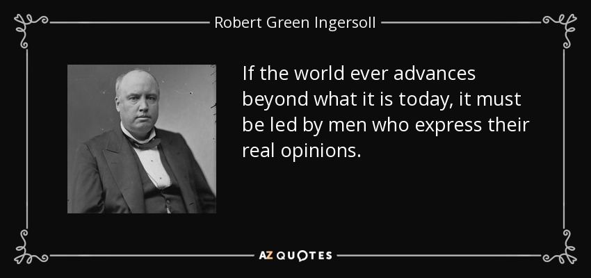If the world ever advances beyond what it is today, it must be led by men who express their real opinions. - Robert Green Ingersoll