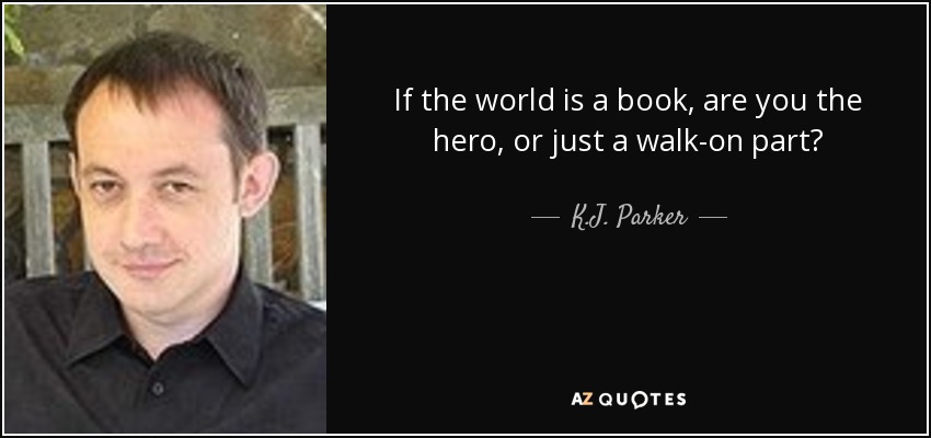 If the world is a book, are you the hero, or just a walk-on part? - K.J. Parker
