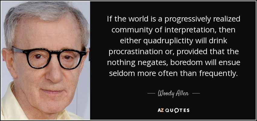 If the world is a progressively realized community of interpretation, then either quadruplictity will drink procrastination or, provided that the nothing negates, boredom will ensue seldom more often than frequently. - Woody Allen