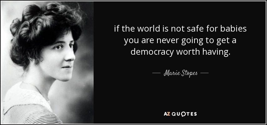 if the world is not safe for babies you are never going to get a democracy worth having. - Marie Stopes