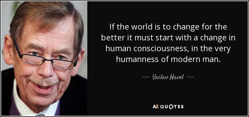 If the world is to change for the better it must start with a change in human consciousness, in the very humanness of modern man. - Vaclav Havel