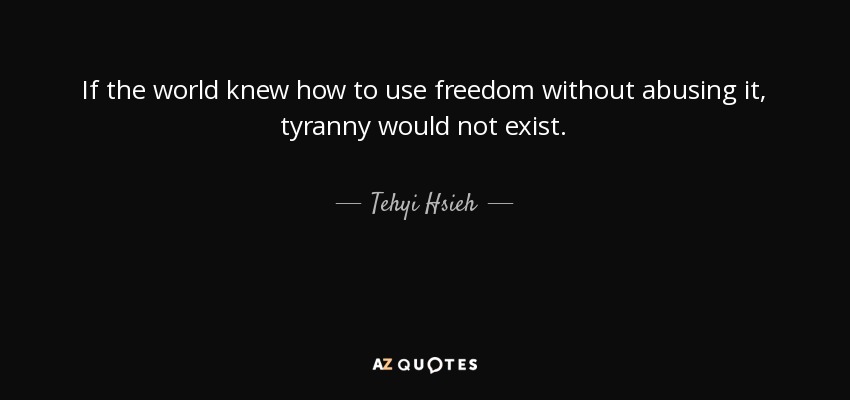 If the world knew how to use freedom without abusing it, tyranny would not exist. - Tehyi Hsieh