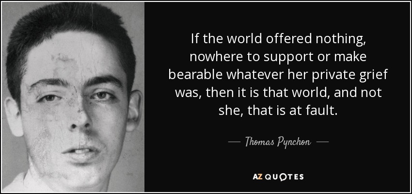 If the world offered nothing, nowhere to support or make bearable whatever her private grief was, then it is that world, and not she, that is at fault. - Thomas Pynchon
