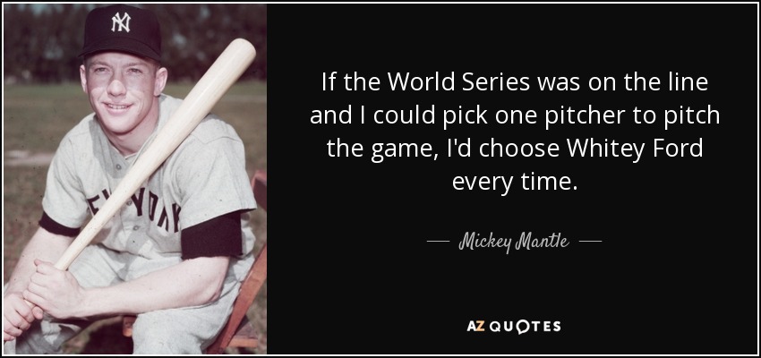 If the World Series was on the line and I could pick one pitcher to pitch the game, I'd choose Whitey Ford every time. - Mickey Mantle