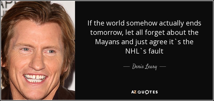 If the world somehow actually ends tomorrow, let all forget about the Mayans and just agree it`s the NHL`s fault - Denis Leary