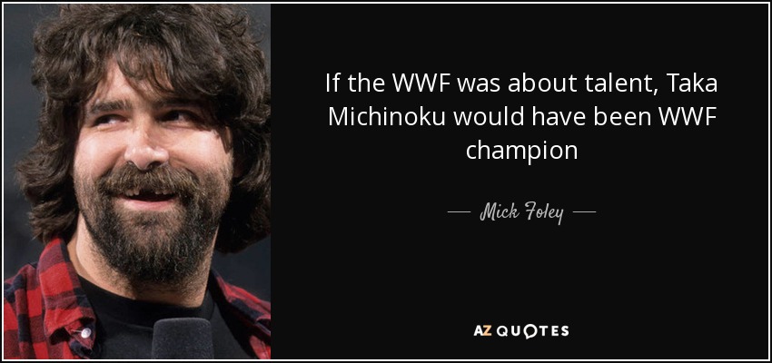 If the WWF was about talent, Taka Michinoku would have been WWF champion - Mick Foley