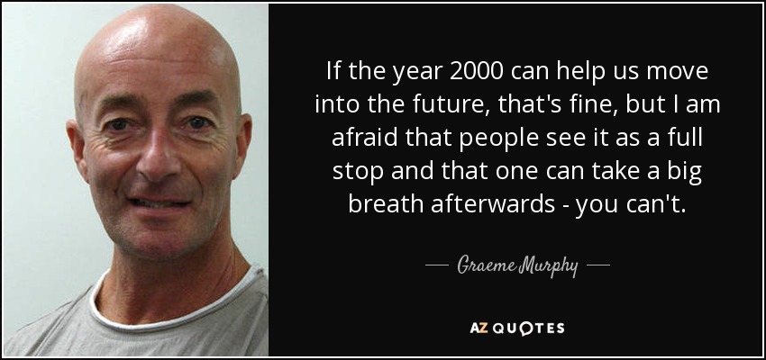 If the year 2000 can help us move into the future, that's fine, but I am afraid that people see it as a full stop and that one can take a big breath afterwards - you can't. - Graeme Murphy