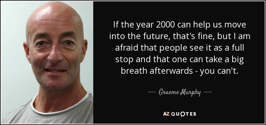 If the year 2000 can help us move into the future, that's fine, but I am afraid that people see it as a full stop and that one can take a big breath afterwards - you can't. - Graeme Murphy