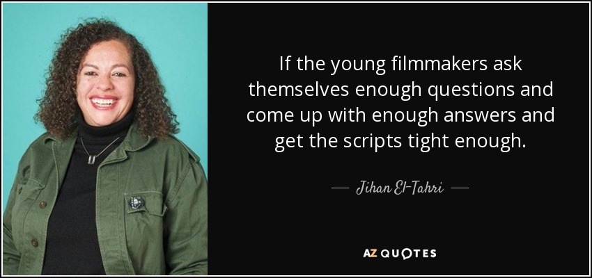 If the young filmmakers ask themselves enough questions and come up with enough answers and get the scripts tight enough. - Jihan El-Tahri