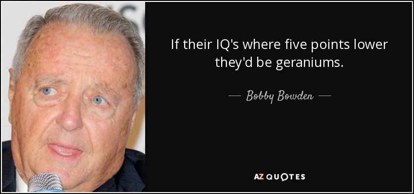 If their IQ's where five points lower they'd be geraniums. - Bobby Bowden