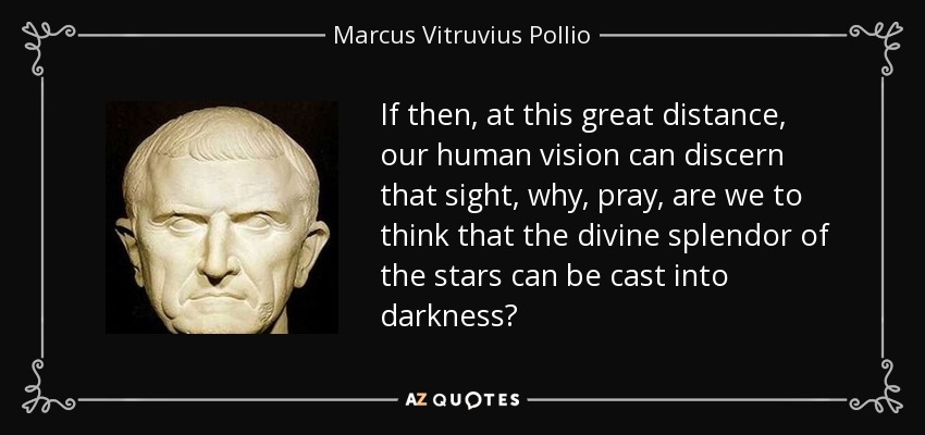 If then, at this great distance, our human vision can discern that sight, why, pray, are we to think that the divine splendor of the stars can be cast into darkness? - Marcus Vitruvius Pollio