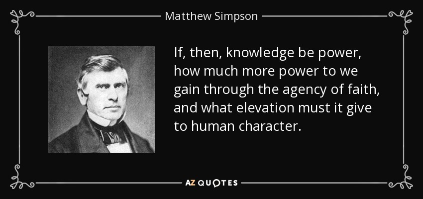 If, then, knowledge be power, how much more power to we gain through the agency of faith, and what elevation must it give to human character. - Matthew Simpson
