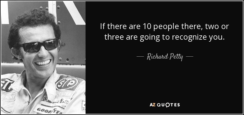 If there are 10 people there, two or three are going to recognize you. - Richard Petty