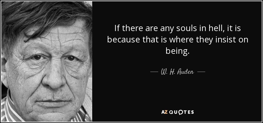 If there are any souls in hell, it is because that is where they insist on being. - W. H. Auden