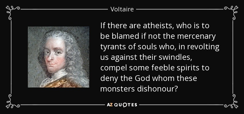 If there are atheists, who is to be blamed if not the mercenary tyrants of souls who, in revolting us against their swindles, compel some feeble spirits to deny the God whom these monsters dishonour? - Voltaire
