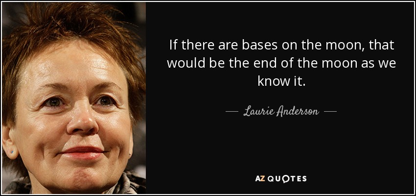 If there are bases on the moon, that would be the end of the moon as we know it. - Laurie Anderson