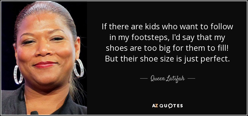 If there are kids who want to follow in my footsteps, I'd say that my shoes are too big for them to fill! But their shoe size is just perfect. - Queen Latifah