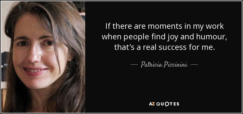 If there are moments in my work when people find joy and humour, that's a real success for me. - Patricia Piccinini