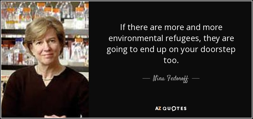 If there are more and more environmental refugees, they are going to end up on your doorstep too. - Nina Fedoroff