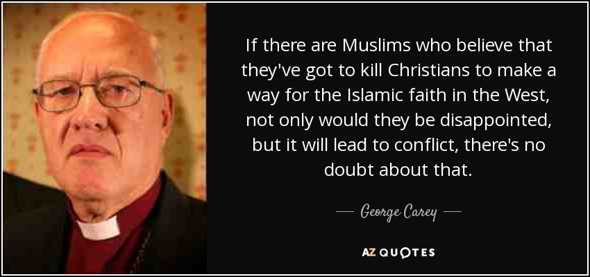 If there are Muslims who believe that they've got to kill Christians to make a way for the Islamic faith in the West, not only would they be disappointed, but it will lead to conflict, there's no doubt about that. - George Carey