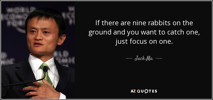If there are nine rabbits on the ground and you want to catch one, just focus on one. - Jack Ma