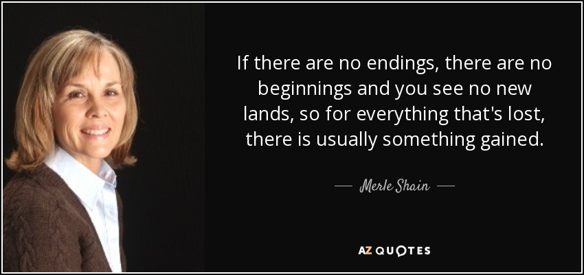 If there are no endings, there are no beginnings and you see no new lands, so for everything that's lost, there is usually something gained. - Merle Shain