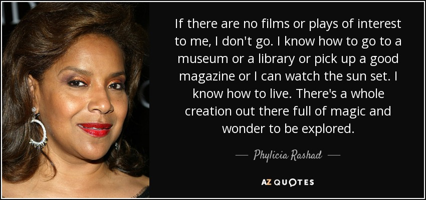 If there are no films or plays of interest to me, I don't go. I know how to go to a museum or a library or pick up a good magazine or I can watch the sun set. I know how to live. There's a whole creation out there full of magic and wonder to be explored. - Phylicia Rashad