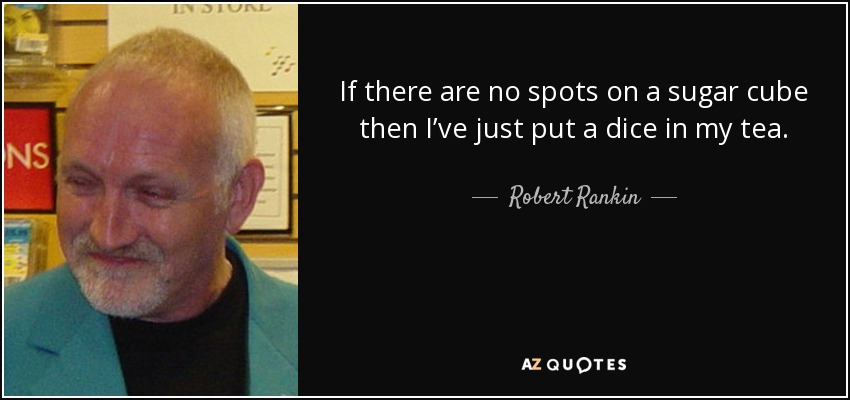 If there are no spots on a sugar cube then I’ve just put a dice in my tea. - Robert Rankin