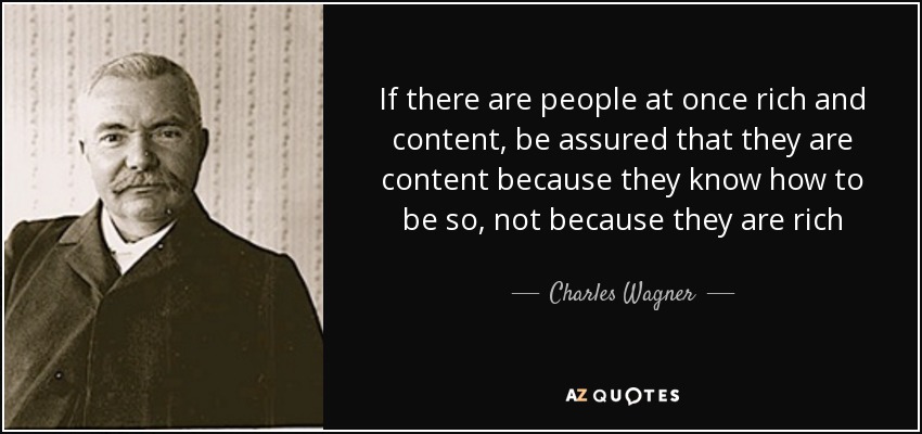 If there are people at once rich and content, be assured that they are content because they know how to be so, not because they are rich - Charles Wagner